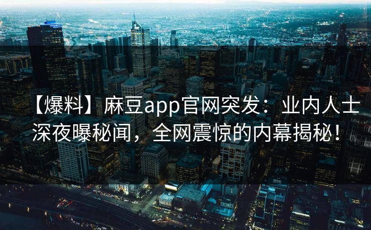 【爆料】麻豆app官网突发：业内人士深夜曝秘闻，全网震惊的内幕揭秘！