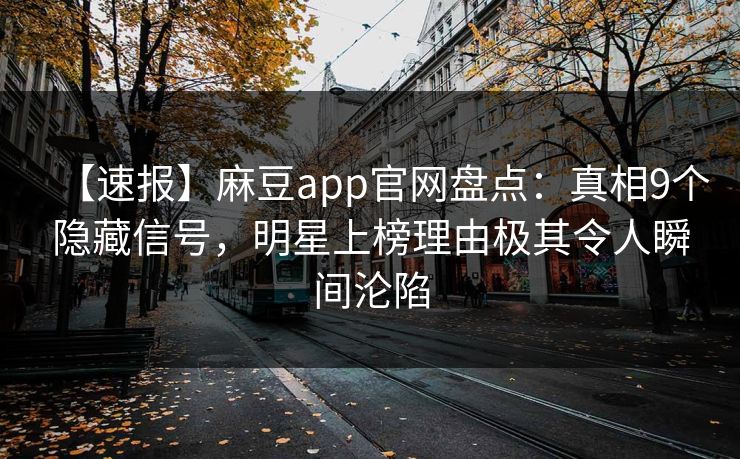 【速报】麻豆app官网盘点：真相9个隐藏信号，明星上榜理由极其令人瞬间沦陷