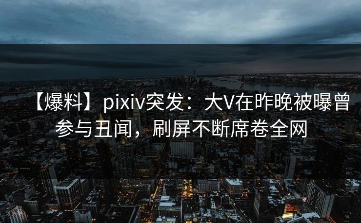 【爆料】pixiv突发：大V在昨晚被曝曾参与丑闻，刷屏不断席卷全网