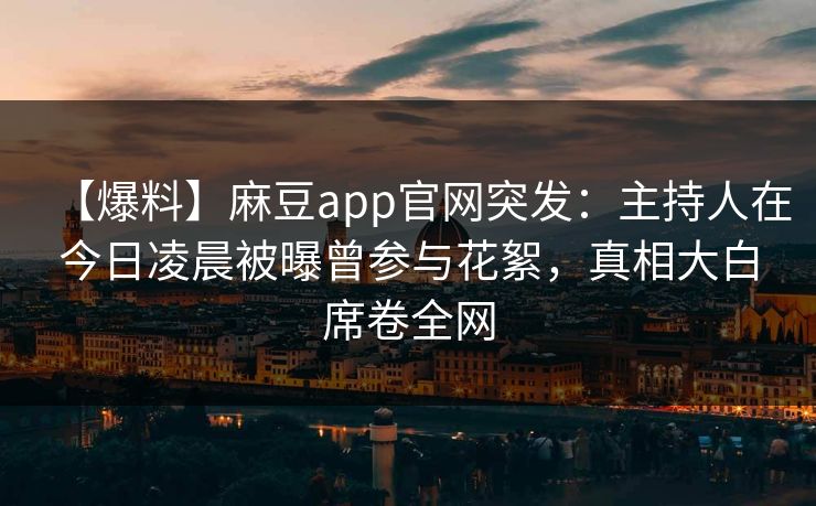 【爆料】麻豆app官网突发：主持人在今日凌晨被曝曾参与花絮，真相大白席卷全网