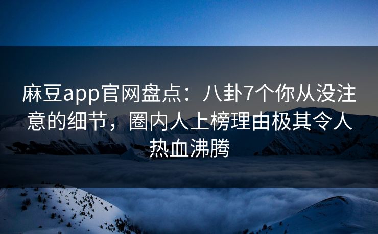 麻豆app官网盘点：八卦7个你从没注意的细节，圈内人上榜理由极其令人热血沸腾