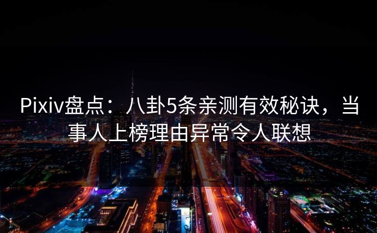 Pixiv盘点：八卦5条亲测有效秘诀，当事人上榜理由异常令人联想