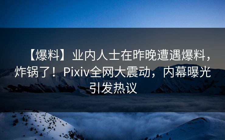 【爆料】业内人士在昨晚遭遇爆料，炸锅了！Pixiv全网大震动，内幕曝光引发热议