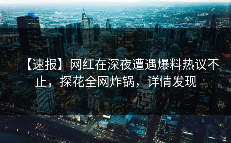 【速报】网红在深夜遭遇爆料热议不止，探花全网炸锅，详情发现