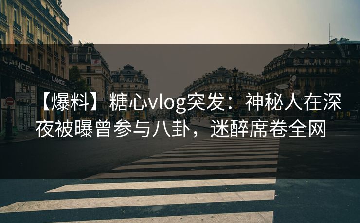 【爆料】糖心vlog突发：神秘人在深夜被曝曾参与八卦，迷醉席卷全网