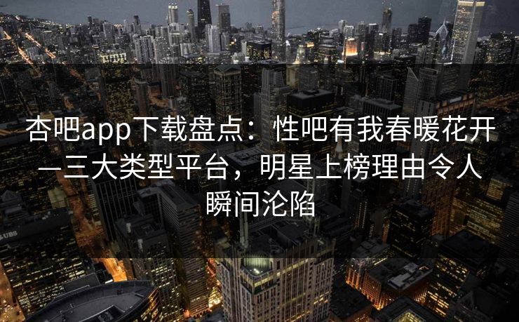 杏吧app下载盘点：性吧有我春暖花开—三大类型平台，明星上榜理由令人瞬间沦陷