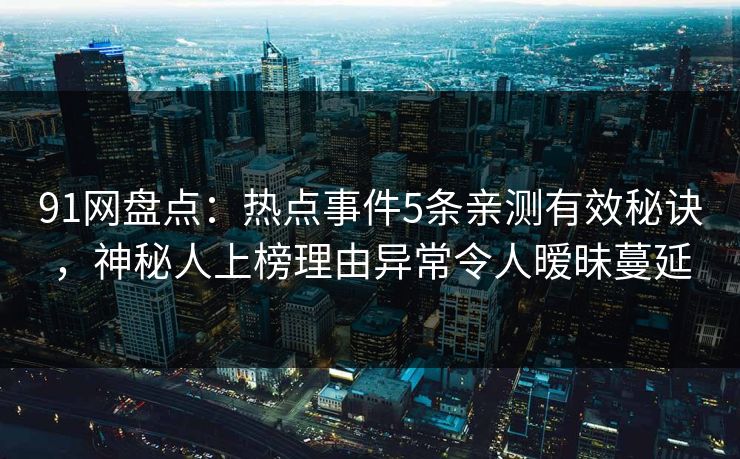 91网盘点：热点事件5条亲测有效秘诀，神秘人上榜理由异常令人暧昧蔓延