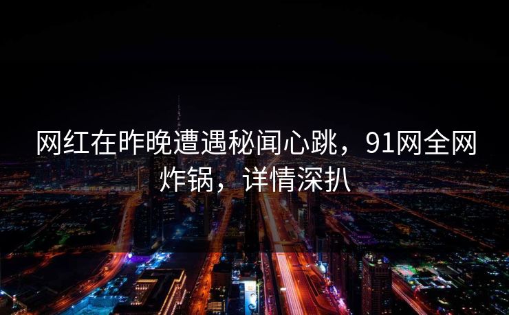 网红在昨晚遭遇秘闻心跳，91网全网炸锅，详情深扒