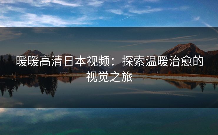 暖暖高清日本视频：探索温暖治愈的视觉之旅