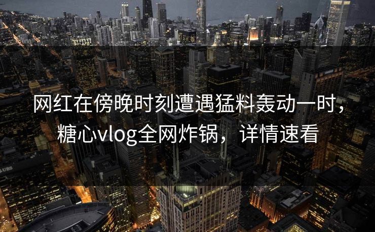 网红在傍晚时刻遭遇猛料轰动一时，糖心vlog全网炸锅，详情速看