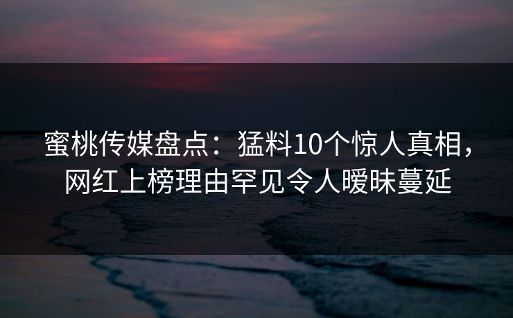 蜜桃传媒盘点：猛料10个惊人真相，网红上榜理由罕见令人暧昧蔓延