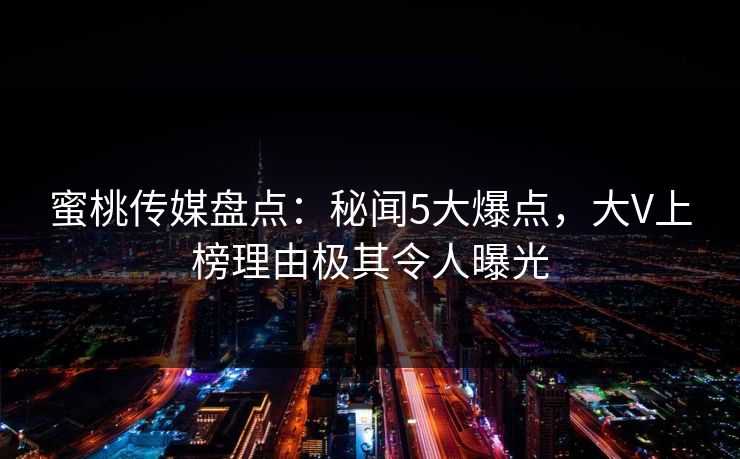 蜜桃传媒盘点：秘闻5大爆点，大V上榜理由极其令人曝光