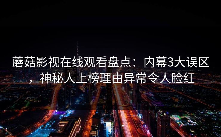 蘑菇影视在线观看盘点：内幕3大误区，神秘人上榜理由异常令人脸红