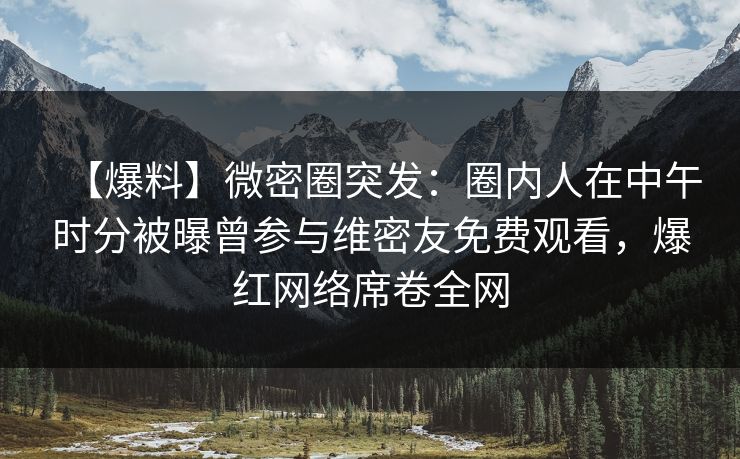 【爆料】微密圈突发：圈内人在中午时分被曝曾参与维密友免费观看，爆红网络席卷全网
