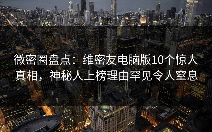 微密圈盘点：维密友电脑版10个惊人真相，神秘人上榜理由罕见令人窒息