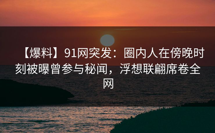 【爆料】91网突发：圈内人在傍晚时刻被曝曾参与秘闻，浮想联翩席卷全网