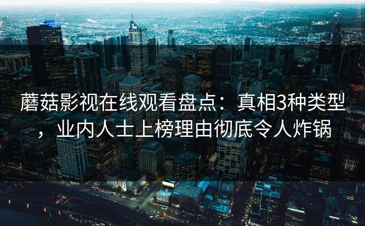 蘑菇影视在线观看盘点：真相3种类型，业内人士上榜理由彻底令人炸锅