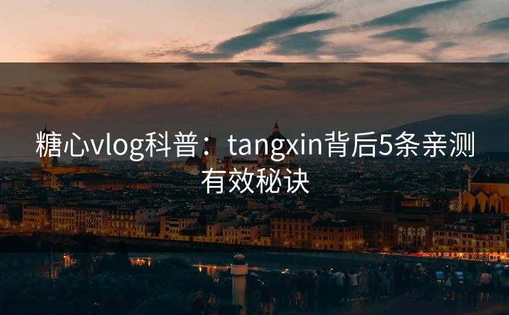 糖心vlog科普：tangxin背后5条亲测有效秘诀