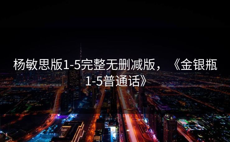 杨敏思版1-5完整无删减版，《金银瓶1-5普通话》