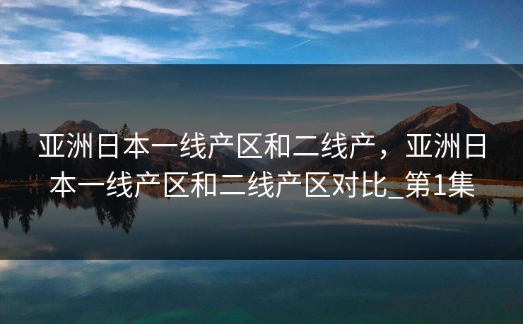 亚洲日本一线产区和二线产，亚洲日本一线产区和二线产区对比_第1集
