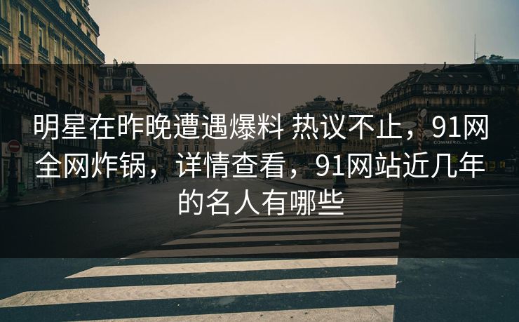 明星在昨晚遭遇爆料 热议不止，91网全网炸锅，详情查看，91网站近几年的名人有哪些