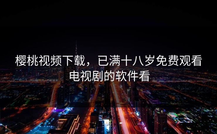 樱桃视频下载，已满十八岁免费观看电视剧的软件看