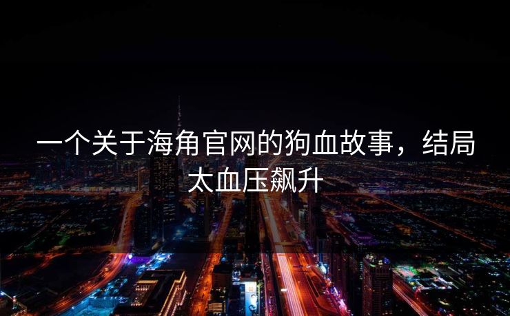 一个关于海角官网的狗血故事,结局太血压飙升