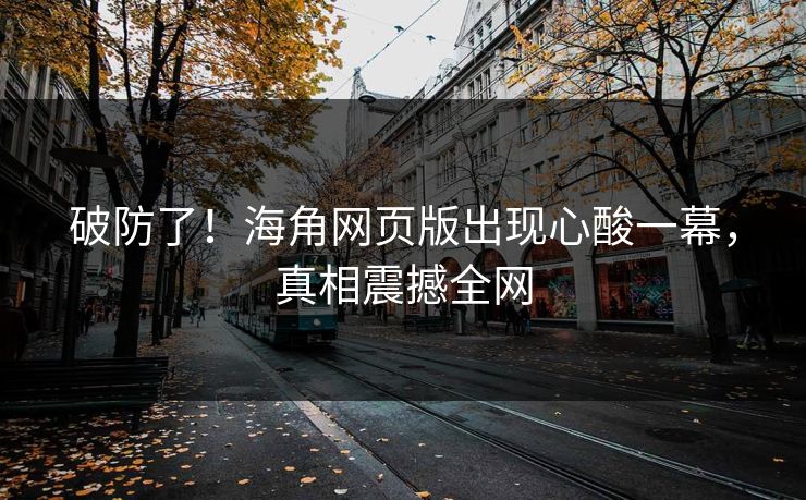 破防了！海角网页版出现心酸一幕，真相震撼全网