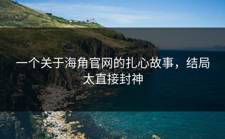 一个关于海角官网的扎心故事，结局太直接封神