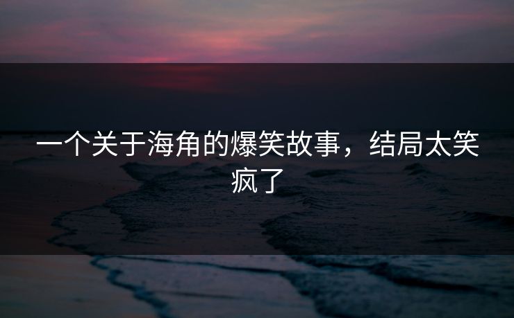 一个关于海角的爆笑故事，结局太笑疯了