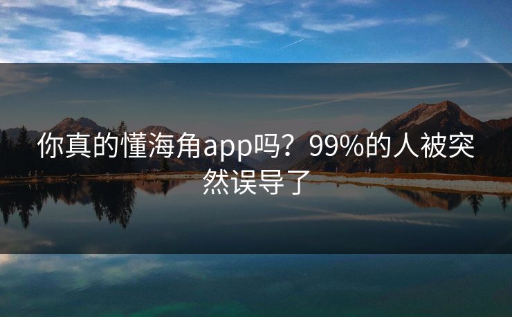 你真的懂海角app吗？99%的人被突然误导了