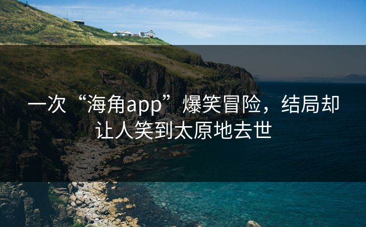 一次“海角app”爆笑冒险，结局却让人笑到太原地去世