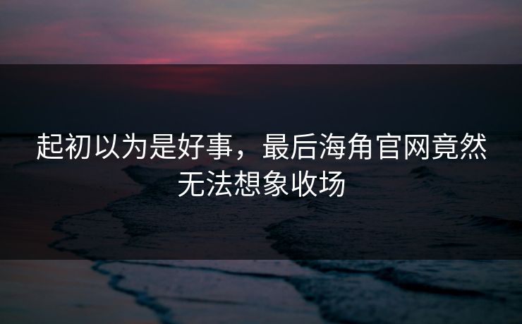 起初以为是好事，最后海角官网竟然无法想象收场