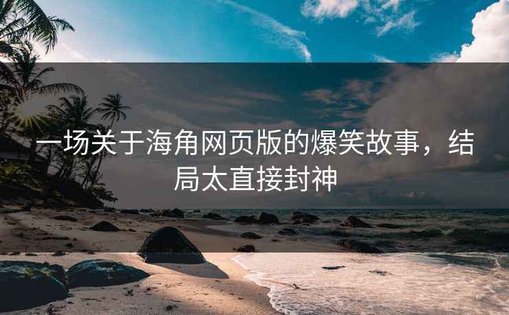 一场关于海角网页版的爆笑故事，结局太直接封神