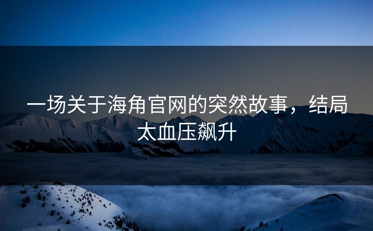 一场关于海角官网的突然故事，结局太血压飙升