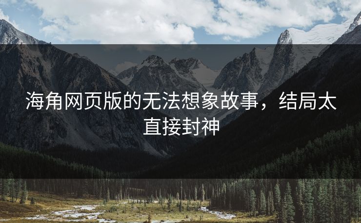 海角网页版的无法想象故事，结局太直接封神
