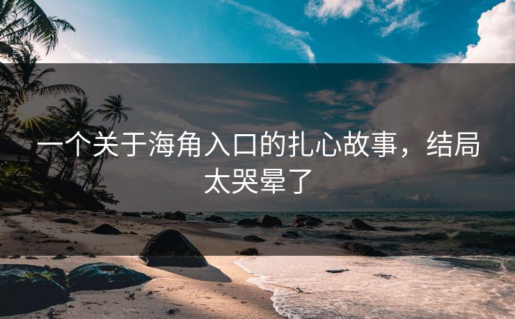 一个关于海角入口的扎心故事，结局太哭晕了