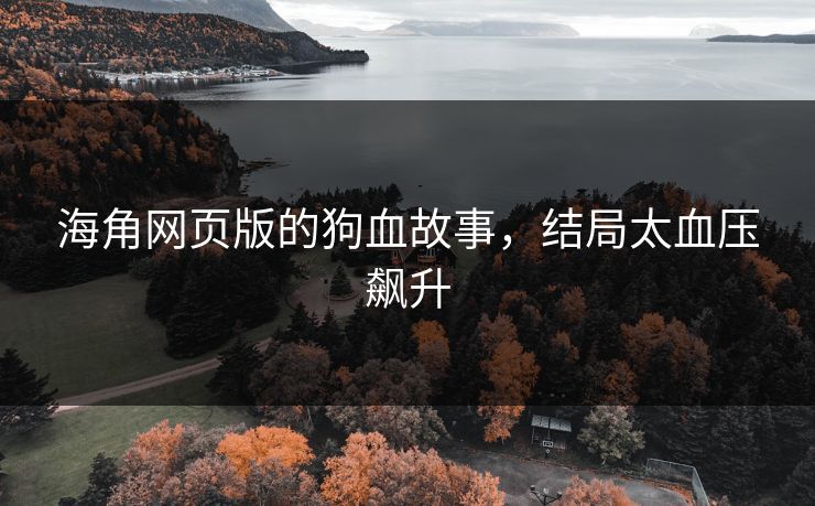海角网页版的狗血故事，结局太血压飙升