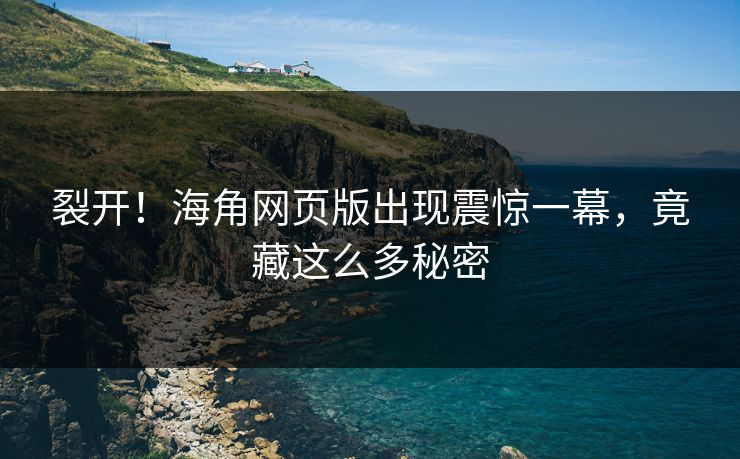 裂开！海角网页版出现震惊一幕，竟藏这么多秘密