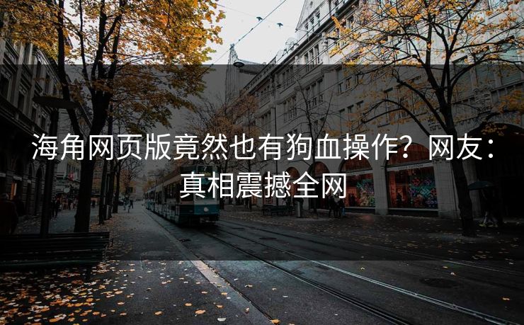 海角网页版竟然也有狗血操作？网友：真相震撼全网