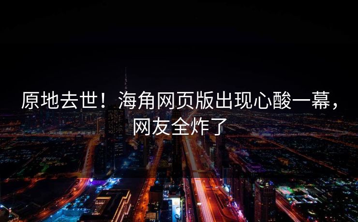 原地去世！海角网页版出现心酸一幕，网友全炸了
