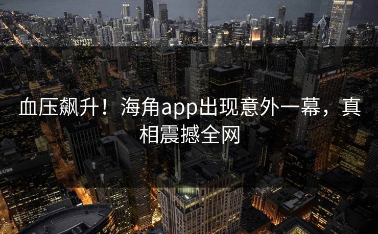 血压飙升！海角app出现意外一幕，真相震撼全网