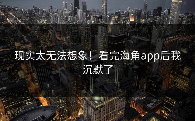 现实太无法想象！看完海角app后我沉默了