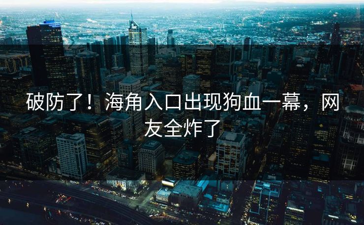 破防了！海角入口出现狗血一幕，网友全炸了