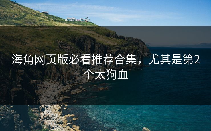 海角网页版必看推荐合集，尤其是第2个太狗血
