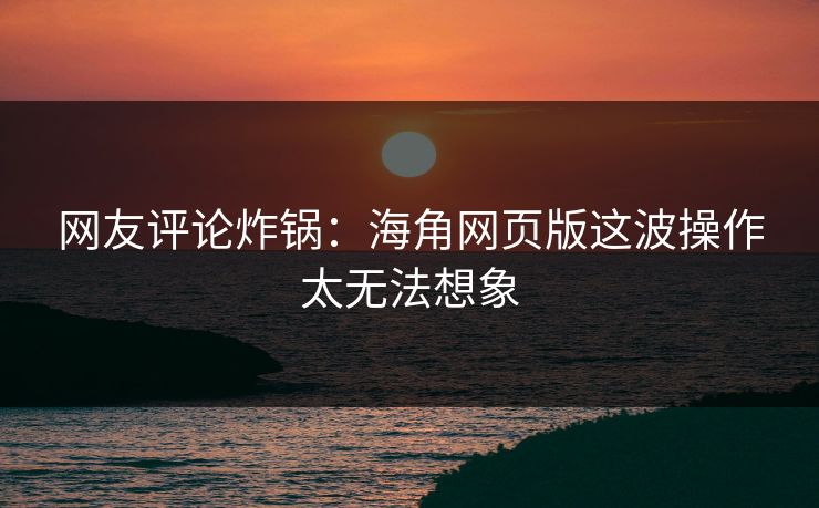 网友评论炸锅：海角网页版这波操作太无法想象