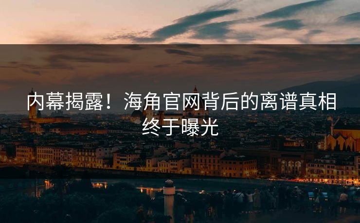 内幕揭露！海角官网背后的离谱真相终于曝光