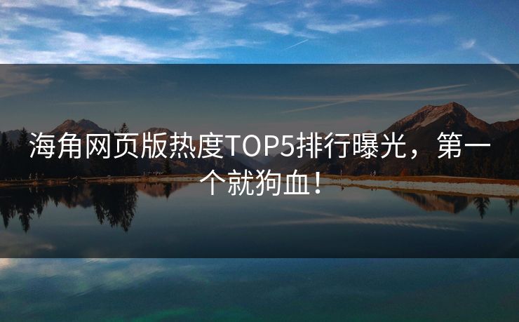 海角网页版热度TOP5排行曝光，第一个就狗血！