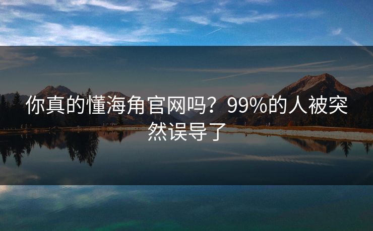 你真的懂海角官网吗？99%的人被突然误导了
