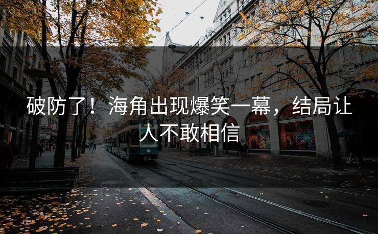 破防了！海角出现爆笑一幕，结局让人不敢相信